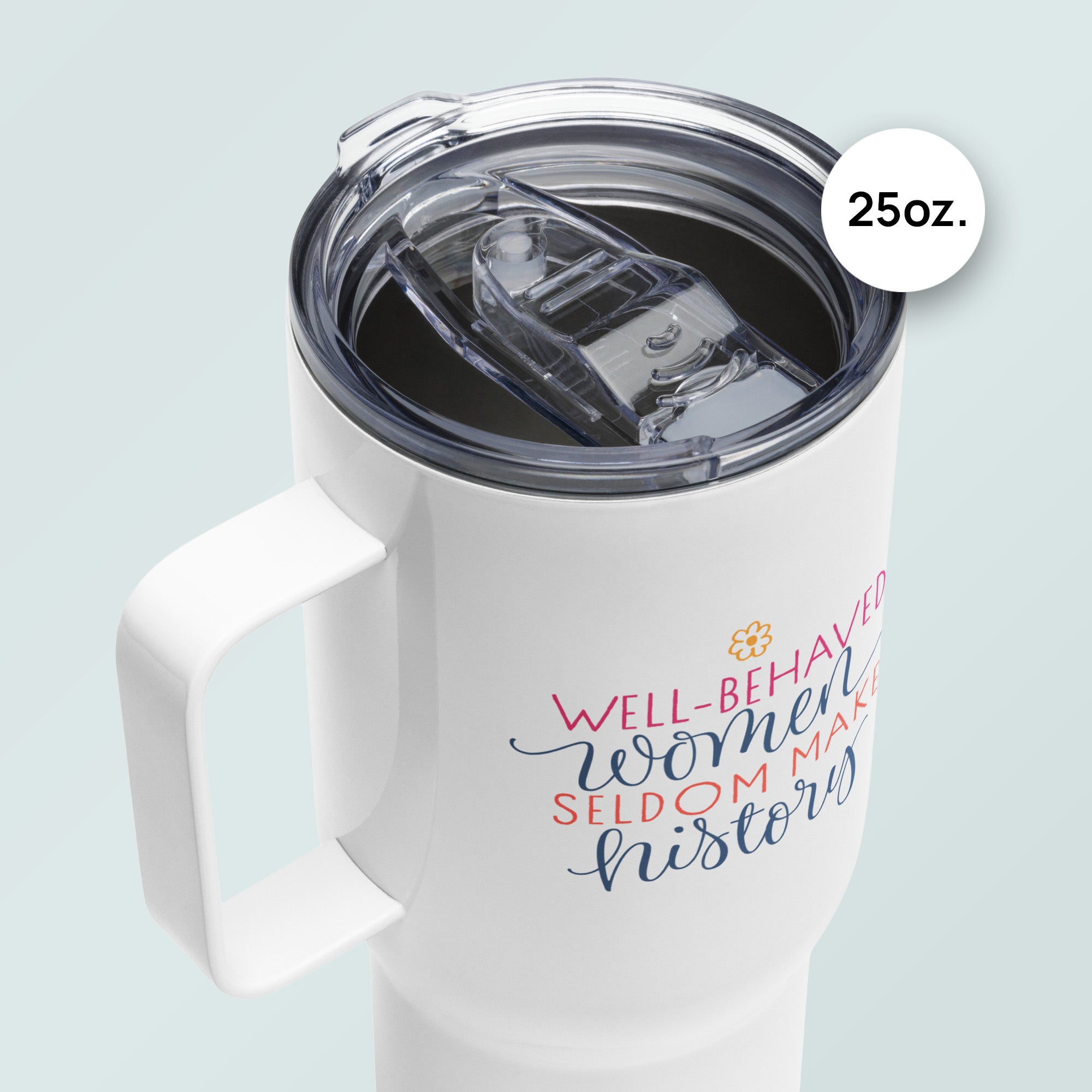 Lid detail of 25 ounce white insulated travel tumbler with handle featuring the quote “Well-Behaved Women Seldom Make History” in colorful stylized text block.