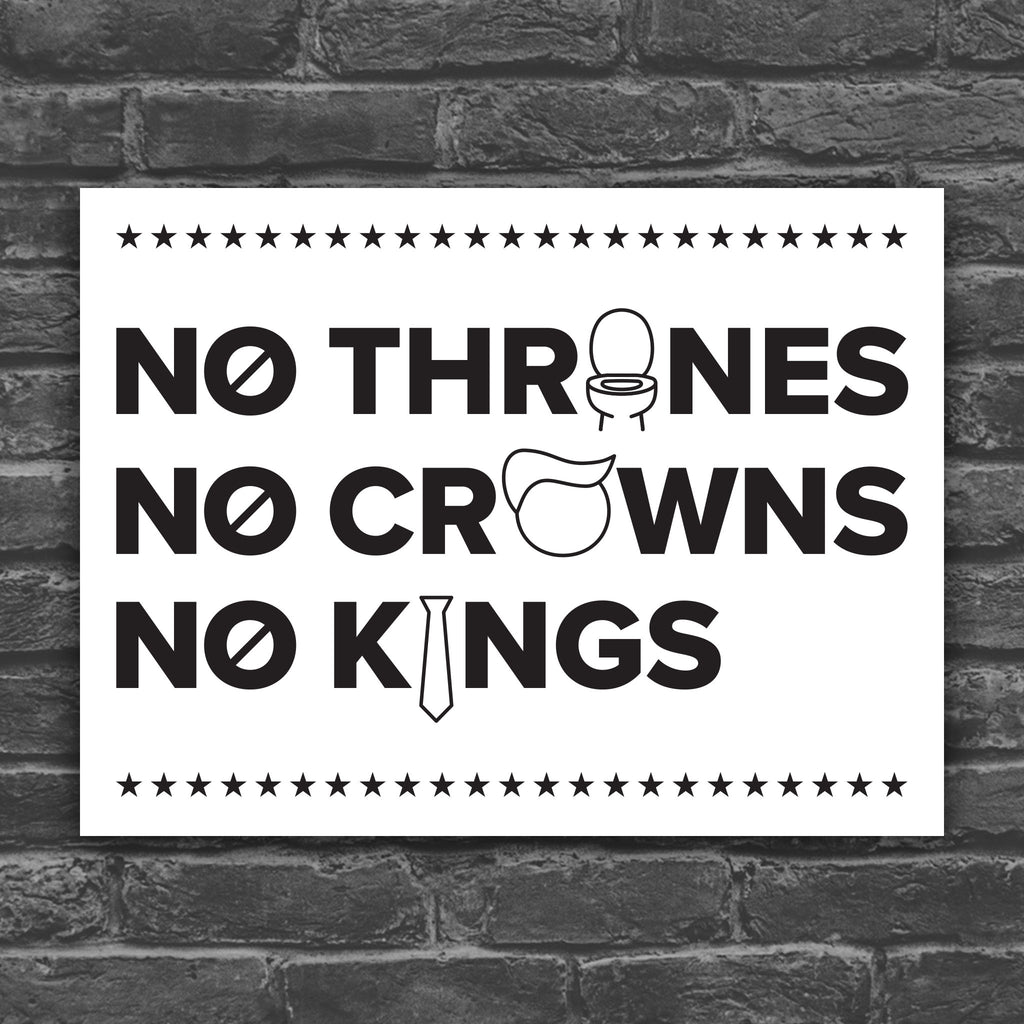 Black and white version of protest sign reading "no thrones, no crowns, no kings" with the O in "thrones" as a toilet, the O in "crowns" as an face with stupid Trump hair, and the I in "kings" as a long tie—visual satire mocking Trump’s authoritarianism and inflated ego.