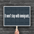 Downloadable, printable protest sign with dark background that reads "it won't stop with immigrants" in white in the center, with the same text repeated above and below but lighter and outlined.