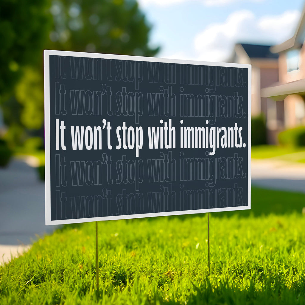 Yard sign with dark background that reads "it won't stop with immigrants" in white in the center, with the same text repeated above and below but lighter and outlined.