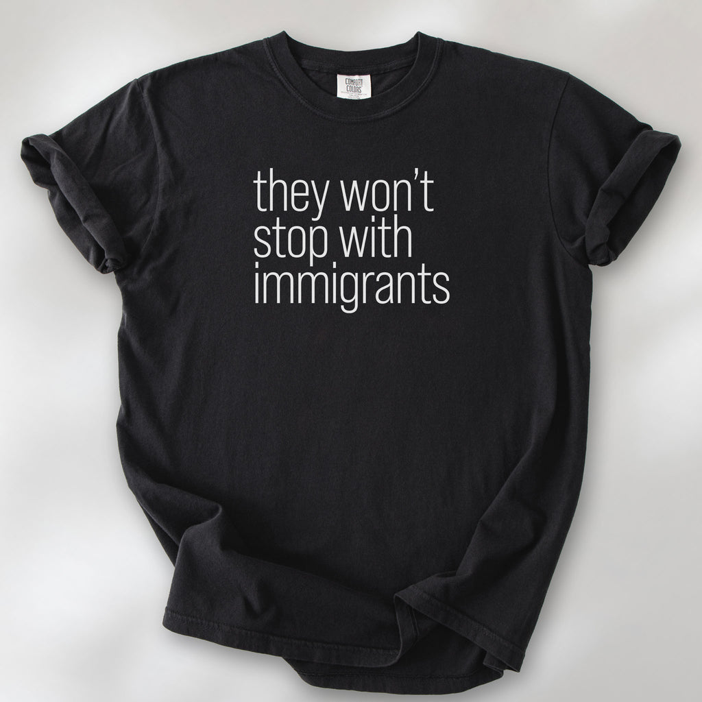 Black comfort colors tshirt with anti-ICE, anti-trump, anti-tyranny message that reads "they won't stop with immigrants."